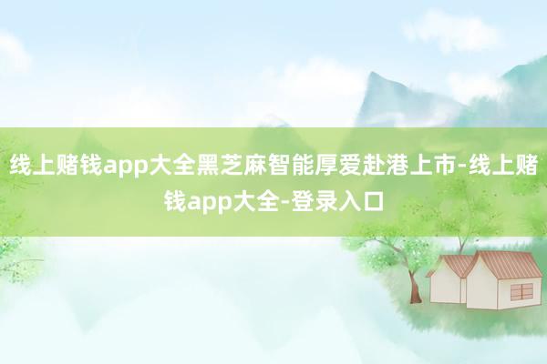 线上赌钱app大全黑芝麻智能厚爱赴港上市-线上赌钱app大全-登录入口