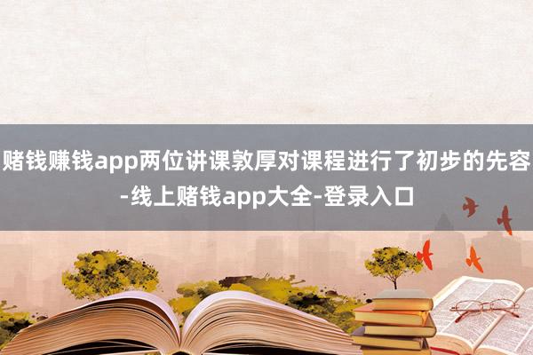 赌钱赚钱app两位讲课敦厚对课程进行了初步的先容-线上赌钱app大全-登录入口