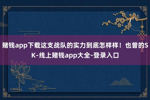 赌钱app下载这支战队的实力到底怎样样！也曾的SK-线上赌钱app大全-登录入口