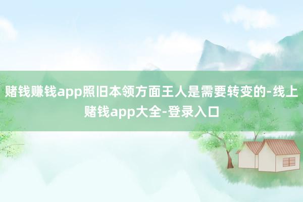 赌钱赚钱app照旧本领方面王人是需要转变的-线上赌钱app大全-登录入口