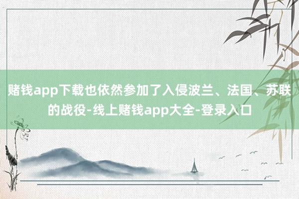 赌钱app下载也依然参加了入侵波兰、法国、苏联的战役-线上赌钱app大全-登录入口
