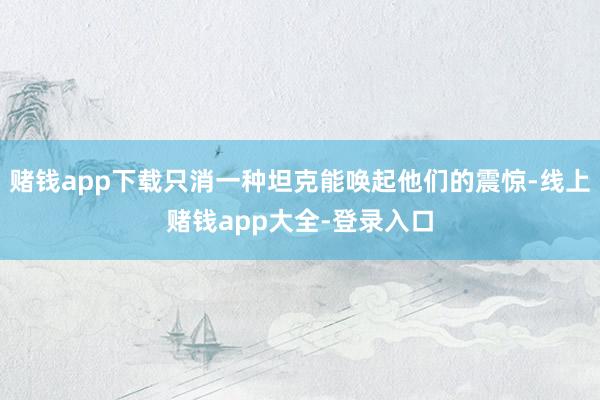赌钱app下载只消一种坦克能唤起他们的震惊-线上赌钱app大全-登录入口
