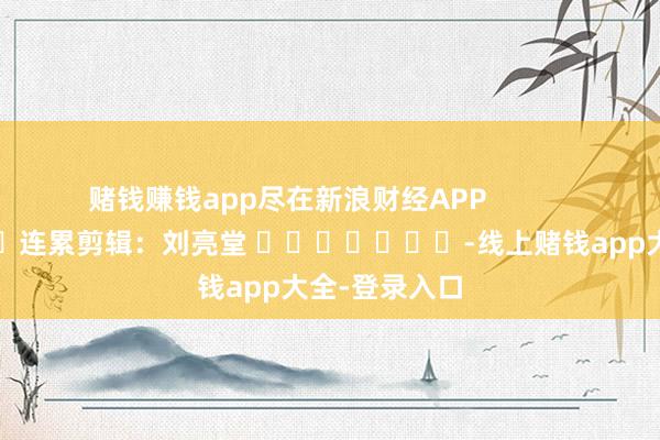 赌钱赚钱app尽在新浪财经APP            						连累剪辑：刘亮堂 							-线上赌钱app大全-登录入口