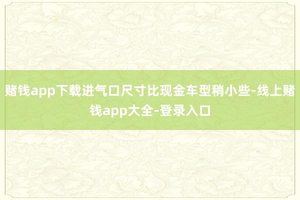 赌钱app下载进气口尺寸比现金车型稍小些-线上赌钱app大全-登录入口