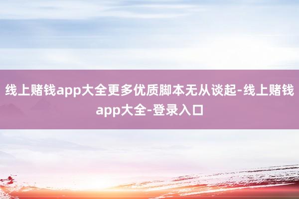 线上赌钱app大全更多优质脚本无从谈起-线上赌钱app大全-登录入口