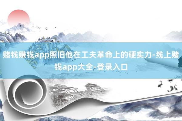 赌钱赚钱app照旧他在工夫革命上的硬实力-线上赌钱app大全-登录入口