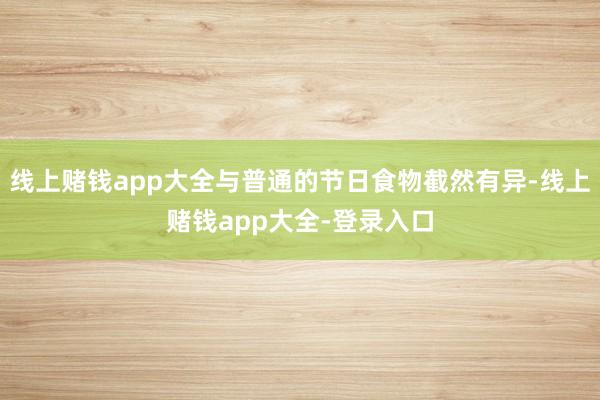 线上赌钱app大全与普通的节日食物截然有异-线上赌钱app大全-登录入口
