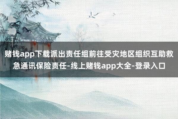 赌钱app下载派出责任组前往受灾地区组织互助救急通讯保险责任-线上赌钱app大全-登录入口