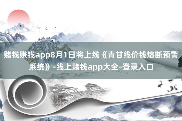赌钱赚钱app8月1日将上线《青甘线价钱熔断预警系统》-线上赌钱app大全-登录入口