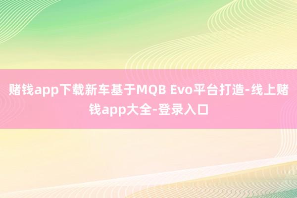赌钱app下载新车基于MQB Evo平台打造-线上赌钱app大全-登录入口