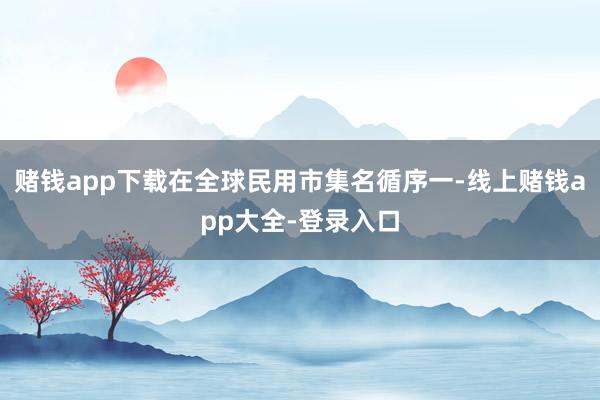 赌钱app下载在全球民用市集名循序一-线上赌钱app大全-登录入口
