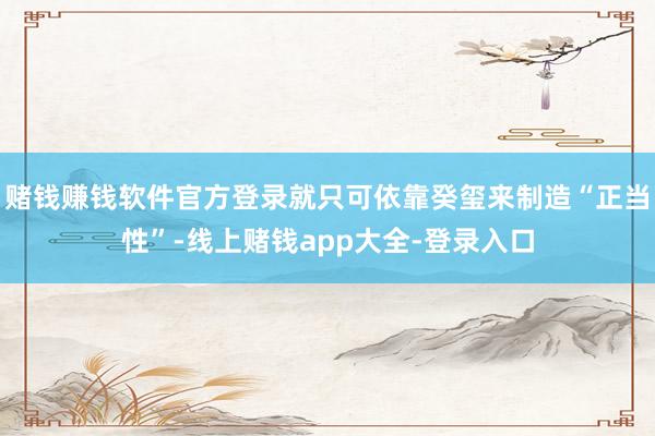 赌钱赚钱软件官方登录就只可依靠癸玺来制造“正当性”-线上赌钱app大全-登录入口