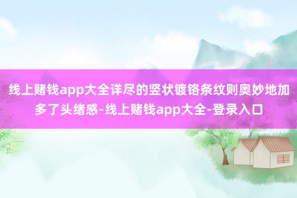 线上赌钱app大全详尽的竖状镀铬条纹则奥妙地加多了头绪感-线上赌钱app大全-登录入口