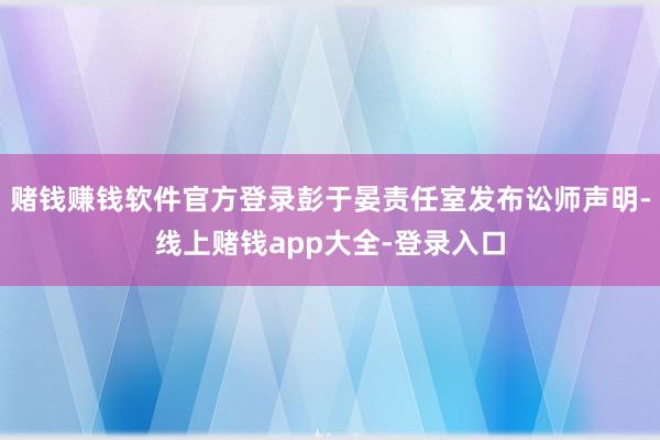 赌钱赚钱软件官方登录彭于晏责任室发布讼师声明-线上赌钱app大全-登录入口