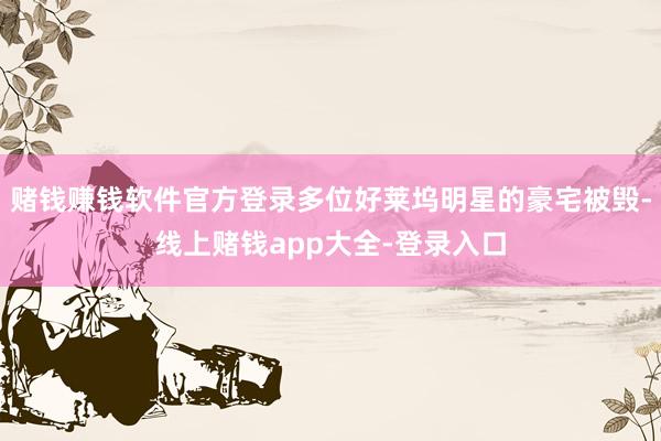 赌钱赚钱软件官方登录多位好莱坞明星的豪宅被毁-线上赌钱app大全-登录入口