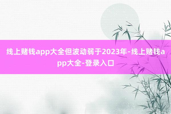 线上赌钱app大全但波动弱于2023年-线上赌钱app大全-登录入口