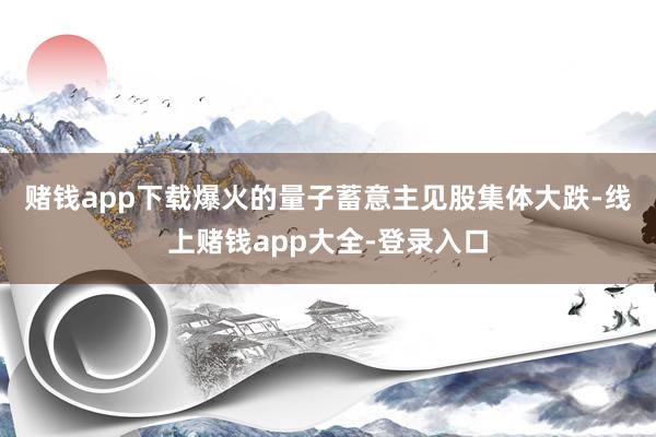 赌钱app下载　　爆火的量子蓄意主见股集体大跌-线上赌钱app大全-登录入口