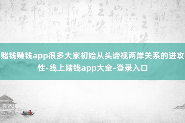 赌钱赚钱app很多大家初始从头谛视两岸关系的进攻性-线上赌钱app大全-登录入口