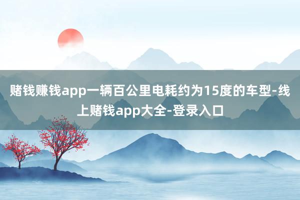 赌钱赚钱app一辆百公里电耗约为15度的车型-线上赌钱app大全-登录入口