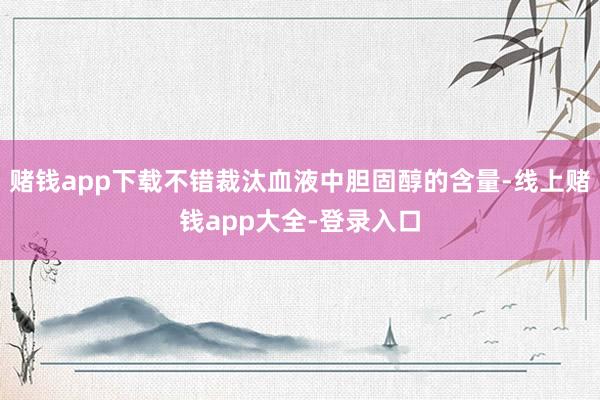 赌钱app下载不错裁汰血液中胆固醇的含量-线上赌钱app大全-登录入口