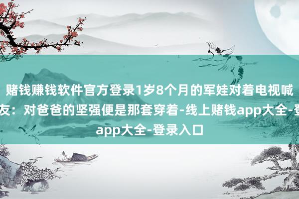赌钱赚钱软件官方登录1岁8个月的军娃对着电视喊爸爸 网友：对爸爸的坚强便是那套穿着-线上赌钱app大全-登录入口