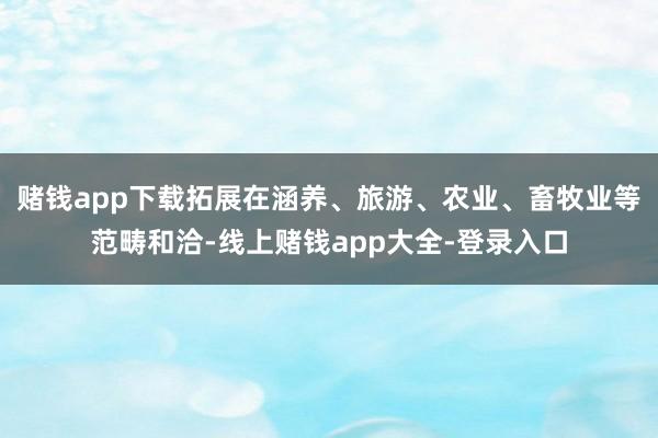 赌钱app下载拓展在涵养、旅游、农业、畜牧业等范畴和洽-线上赌钱app大全-登录入口