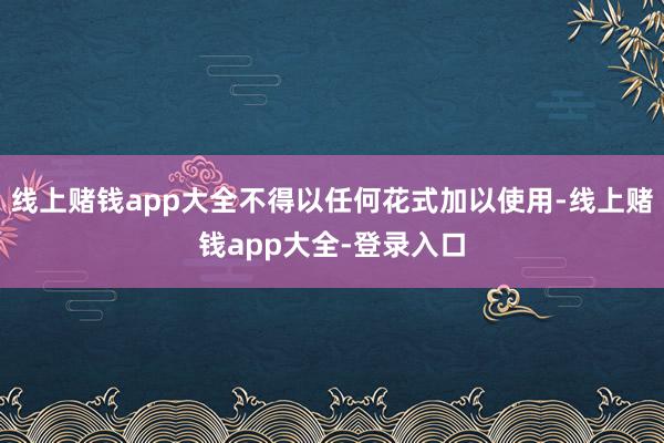 线上赌钱app大全不得以任何花式加以使用-线上赌钱app大全-登录入口