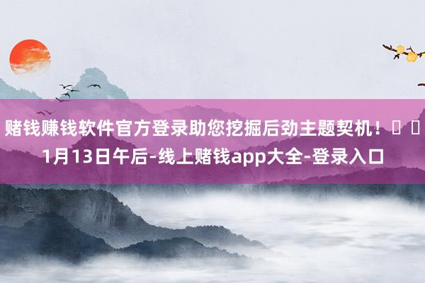 赌钱赚钱软件官方登录助您挖掘后劲主题契机！		1月13日午后-线上赌钱app大全-登录入口