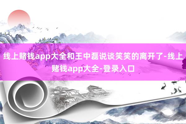 线上赌钱app大全和王中磊说谈笑笑的离开了-线上赌钱app大全-登录入口