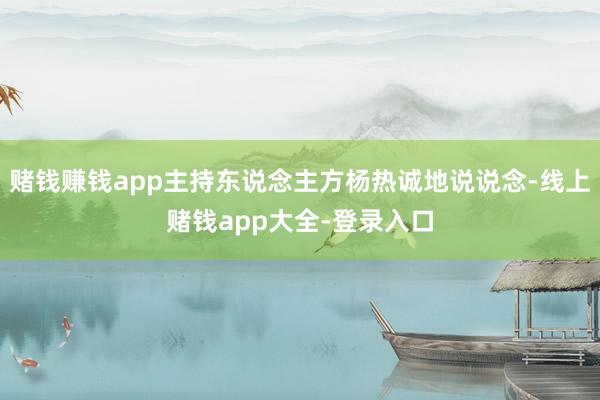 赌钱赚钱app主持东说念主方杨热诚地说说念-线上赌钱app大全-登录入口