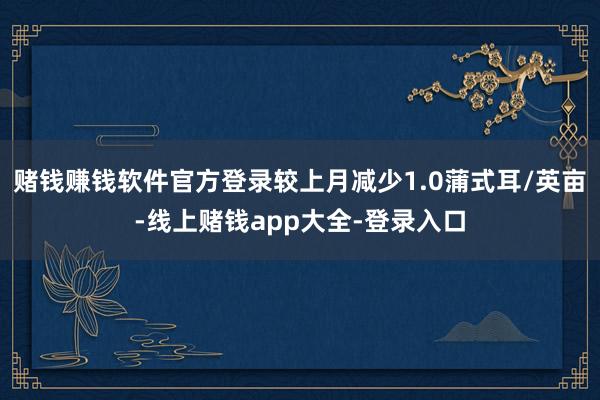 赌钱赚钱软件官方登录较上月减少1.0蒲式耳/英亩-线上赌钱app大全-登录入口