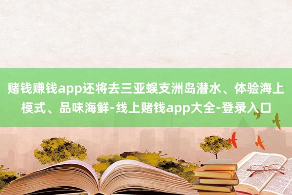 赌钱赚钱app还将去三亚蜈支洲岛潜水、体验海上模式、品味海鲜-线上赌钱app大全-登录入口