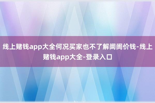 线上赌钱app大全何况买家也不了解阛阓价钱-线上赌钱app大全-登录入口