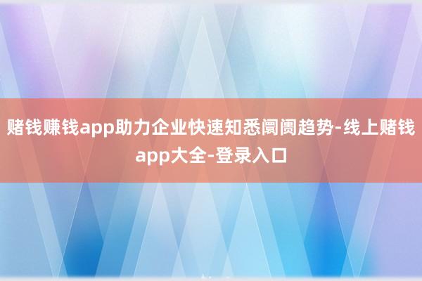 赌钱赚钱app助力企业快速知悉阛阓趋势-线上赌钱app大全-登录入口