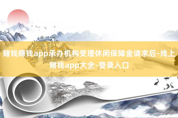 赌钱赚钱app承办机构受理休闲保障金请求后-线上赌钱app大全-登录入口