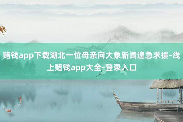 赌钱app下载湖北一位母亲向大象新闻遑急求援-线上赌钱app大全-登录入口