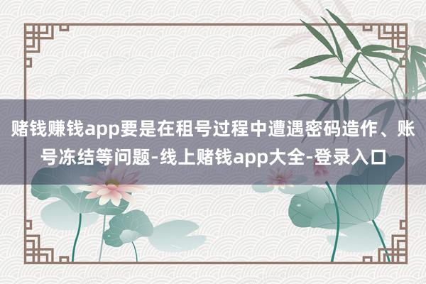 赌钱赚钱app要是在租号过程中遭遇密码造作、账号冻结等问题-线上赌钱app大全-登录入口