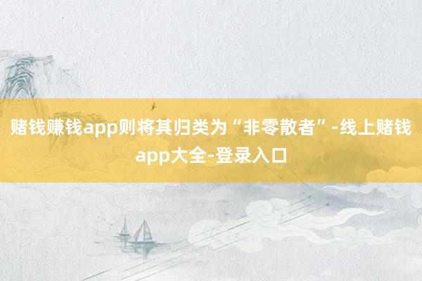 赌钱赚钱app则将其归类为“非零散者”-线上赌钱app大全-登录入口