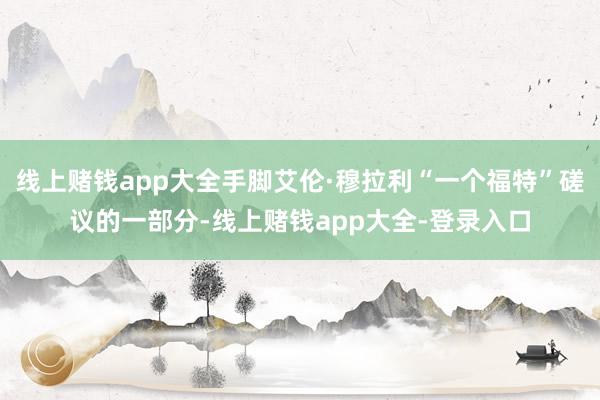 线上赌钱app大全手脚艾伦·穆拉利“一个福特”磋议的一部分-线上赌钱app大全-登录入口