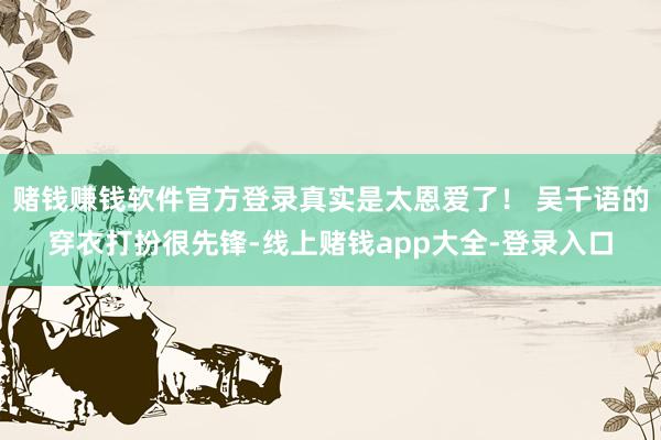赌钱赚钱软件官方登录真实是太恩爱了！ 吴千语的穿衣打扮很先锋-线上赌钱app大全-登录入口