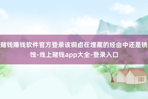 赌钱赚钱软件官方登录该铜卣在埋藏的经由中还是锈蚀-线上赌钱app大全-登录入口