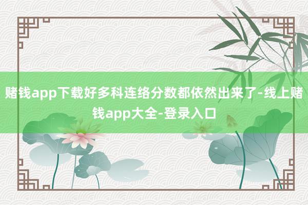 赌钱app下载好多科连络分数都依然出来了-线上赌钱app大全-登录入口