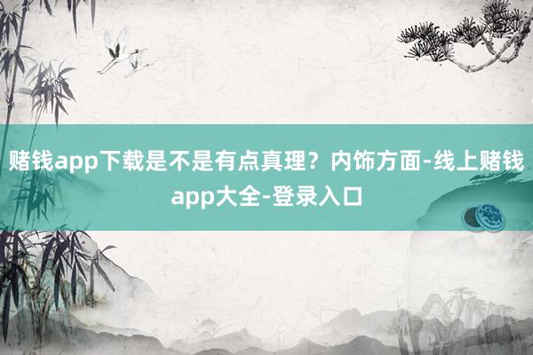 赌钱app下载是不是有点真理？内饰方面-线上赌钱app大全-登录入口