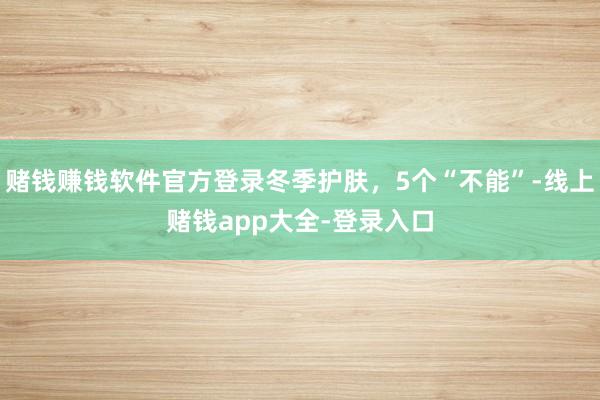 赌钱赚钱软件官方登录冬季护肤，5个“不能”-线上赌钱app大全-登录入口
