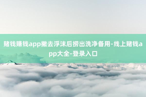 赌钱赚钱app撇去浮沫后捞出洗净备用-线上赌钱app大全-登录入口