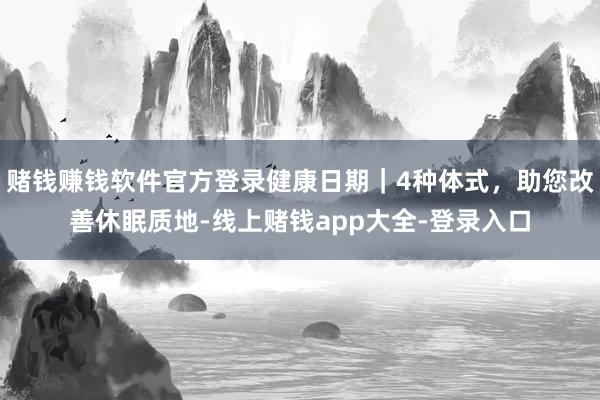 赌钱赚钱软件官方登录健康日期｜4种体式，助您改善休眠质地-线上赌钱app大全-登录入口