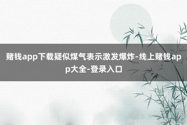 赌钱app下载疑似煤气表示激发爆炸-线上赌钱app大全-登录入口