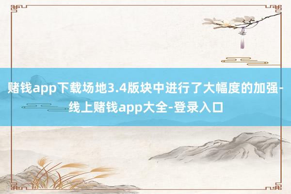 赌钱app下载场地3.4版块中进行了大幅度的加强-线上赌钱app大全-登录入口