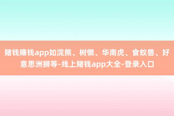 赌钱赚钱app如浣熊、树懒、华南虎、食蚁兽、好意思洲狮等-线上赌钱app大全-登录入口