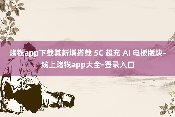 赌钱app下载其新增搭载 5C 超充 AI 电板版块-线上赌钱app大全-登录入口